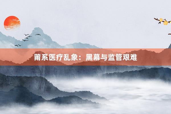 莆系医疗乱象：黑幕与监管艰难